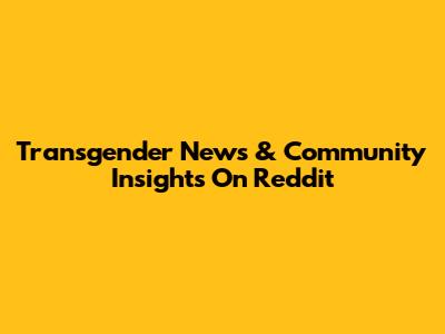 Transgender News & Community Insights On Reddit