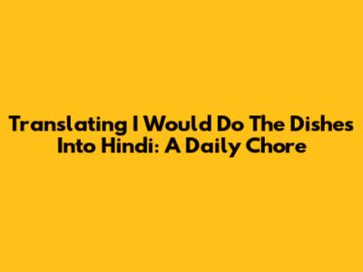 Translating 'I Would Do The Dishes' Into Hindi: A Daily Chore