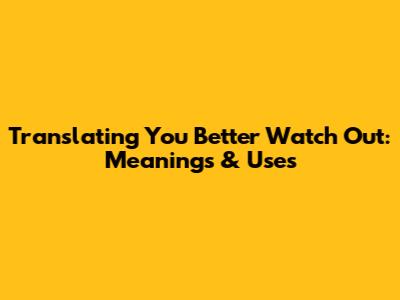 Translating 'You Better Watch Out': Meanings & Uses