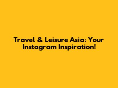 Travel & Leisure Asia: Your Instagram Inspiration!