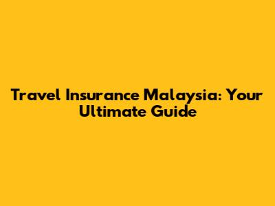 Travel Insurance Malaysia: Your Ultimate Guide