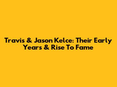 Travis & Jason Kelce: Their Early Years & Rise To Fame