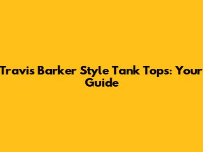 Travis Barker Style Tank Tops: Your Guide