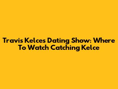 Travis Kelce's Dating Show: Where To Watch 'Catching Kelce'