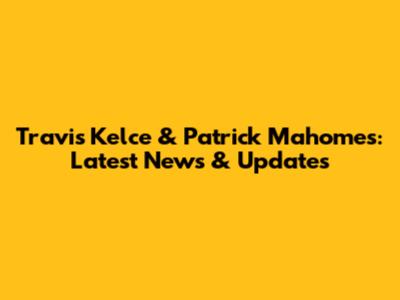 Travis Kelce & Patrick Mahomes: Latest News & Updates