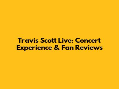 Travis Scott Live: Concert Experience & Fan Reviews