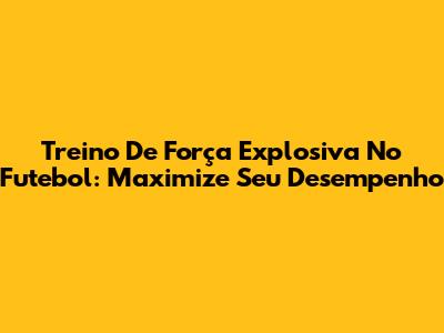 Treino De Força Explosiva No Futebol: Maximize Seu Desempenho