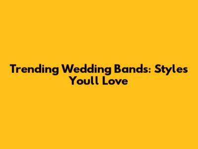 Trending Wedding Bands: Styles You'll Love