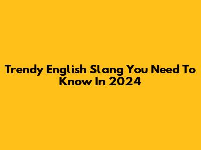 Trendy English Slang You Need To Know In 2024