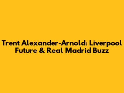 Trent Alexander-Arnold: Liverpool Future & Real Madrid Buzz