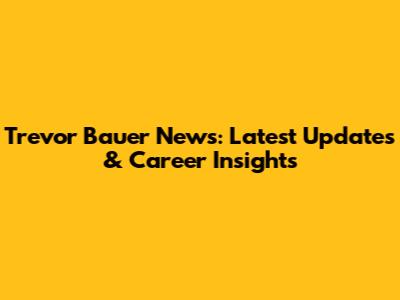 Trevor Bauer News: Latest Updates & Career Insights
