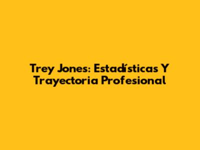 Trey Jones: Estadísticas Y Trayectoria Profesional