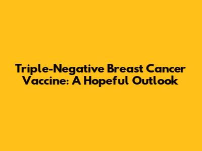 Triple-Negative Breast Cancer Vaccine: A Hopeful Outlook