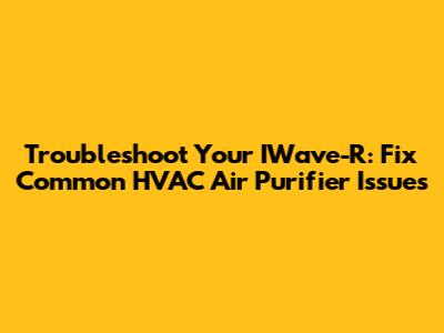 Troubleshoot Your IWave-R: Fix Common HVAC Air Purifier Issues