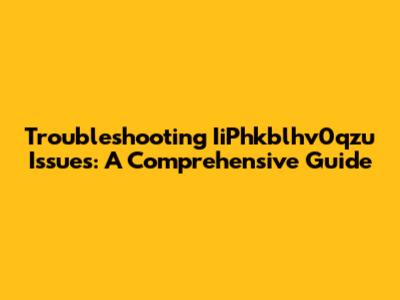 Troubleshooting IiPhkblhv0qzu Issues: A Comprehensive Guide