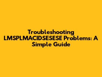 Troubleshooting LMSPLMACIDSESESE Problems: A Simple Guide