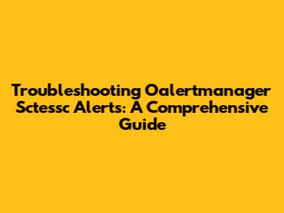 Troubleshooting Oalertmanager Sctessc Alerts: A Comprehensive Guide