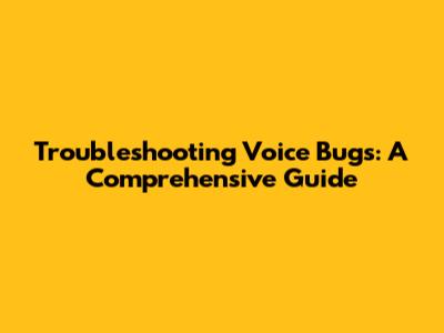 Troubleshooting Voice Bugs: A Comprehensive Guide