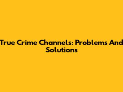 True Crime Channels: Problems And Solutions