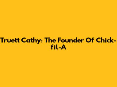 Truett Cathy: The Founder Of Chick-fil-A