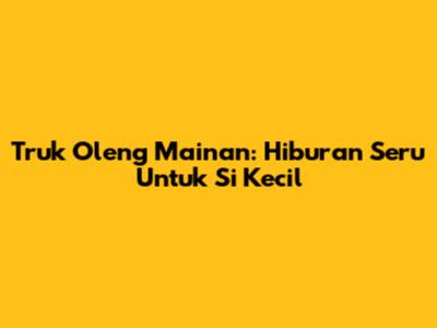 Truk Oleng Mainan: Hiburan Seru Untuk Si Kecil