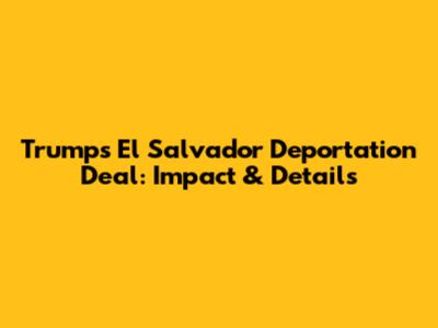 Trump's El Salvador Deportation Deal: Impact & Details