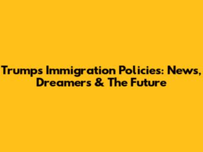 Trump's Immigration Policies: News, Dreamers & The Future