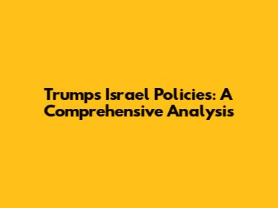 Trump's Israel Policies: A Comprehensive Analysis