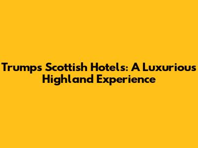Trump's Scottish Hotels: A Luxurious Highland Experience