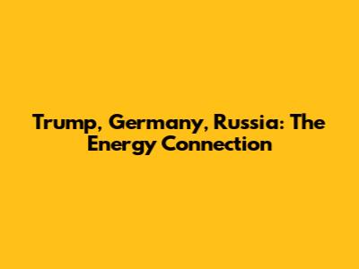 Trump, Germany, Russia: The Energy Connection