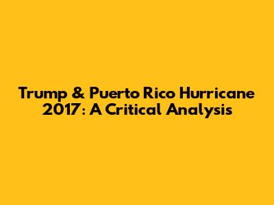 Trump & Puerto Rico Hurricane 2017: A Critical Analysis