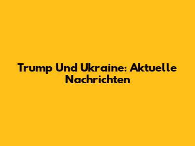 Trump Und Ukraine: Aktuelle Nachrichten