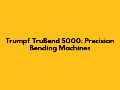 Trumpf TruBend 5000: Precision Bending Machines