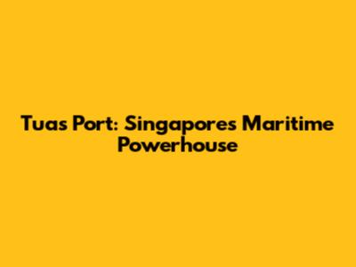 Tuas Port: Singapore's Maritime Powerhouse