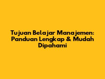 Tujuan Belajar Manajemen: Panduan Lengkap & Mudah Dipahami