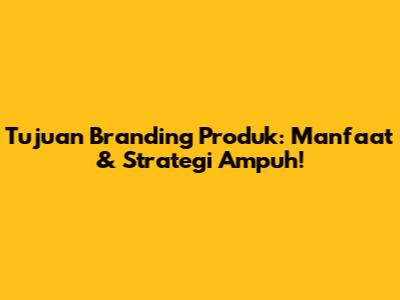 Tujuan Branding Produk: Manfaat & Strategi Ampuh!