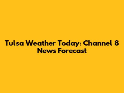 Tulsa Weather Today: Channel 8 News Forecast