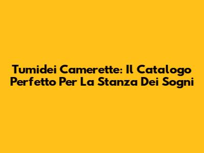 Tumidei Camerette: Il Catalogo Perfetto Per La Stanza Dei Sogni