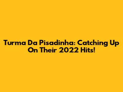 Turma Da Pisadinha: Catching Up On Their 2022 Hits!