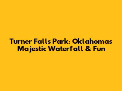 Turner Falls Park: Oklahoma's Majestic Waterfall & Fun