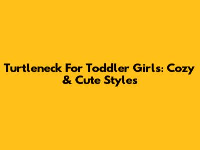 Turtleneck For Toddler Girls: Cozy & Cute Styles