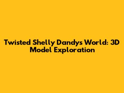 Twisted Shelly Dandy's World: 3D Model Exploration