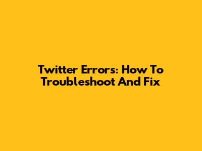 Twitter Errors: How To Troubleshoot And Fix
