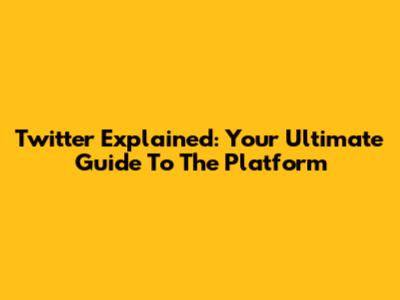 Twitter Explained: Your Ultimate Guide To The Platform