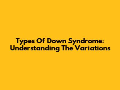 Types Of Down Syndrome: Understanding The Variations