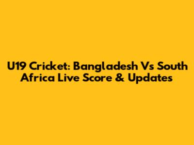 U19 Cricket: Bangladesh Vs South Africa Live Score & Updates