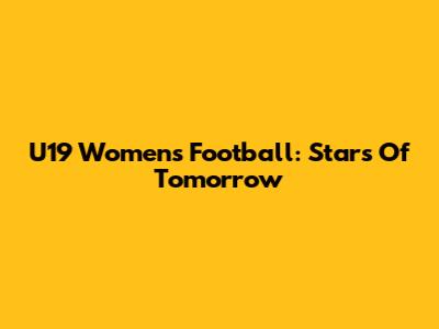 U19 Women's Football: Stars Of Tomorrow