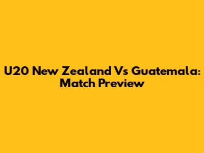 U20 New Zealand Vs Guatemala: Match Preview