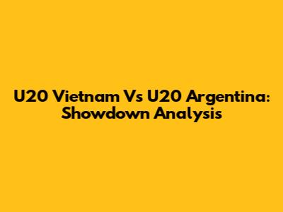 U20 Vietnam Vs U20 Argentina: Showdown Analysis