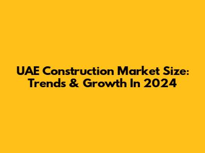 UAE Construction Market Size: Trends & Growth In 2024